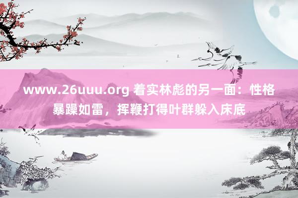 www.26uuu.org 着实林彪的另一面：性格暴躁如雷，挥鞭打得叶群躲入床底