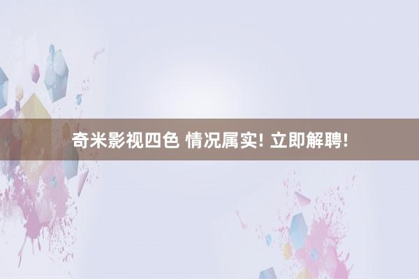 奇米影视四色 情况属实! 立即解聘!