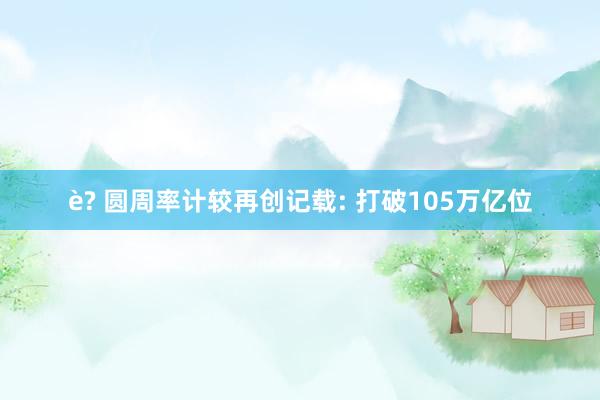 è? 圆周率计较再创记载: 打破105万亿位