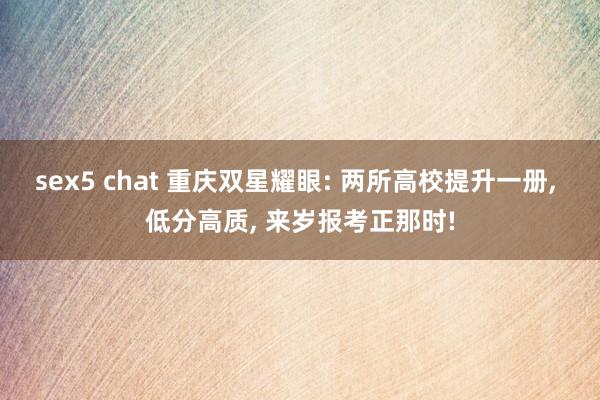 sex5 chat 重庆双星耀眼: 两所高校提升一册, 低分高质, 来岁报考正那时!