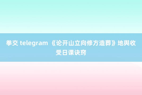 拳交 telegram 《论开山立向修方造葬》地舆收受日课诀窍