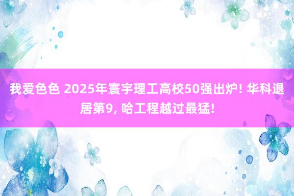 我爱色色 2025年寰宇理工高校50强出炉! 华科退居第9, 哈工程越过最猛!