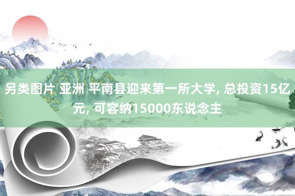 另类图片 亚洲 平南县迎来第一所大学, 总投资15亿元, 可容纳15000东说念主