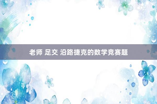 老师 足交 沿路捷克的数学竞赛题
