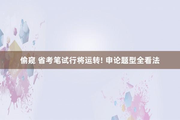 偷窥 省考笔试行将运转! 申论题型全看法