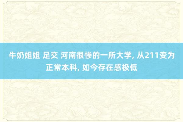 牛奶姐姐 足交 河南很惨的一所大学, 从211变为正常本科, 如今存在感极低