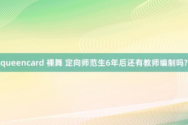 queencard 裸舞 定向师范生6年后还有教师编制吗?