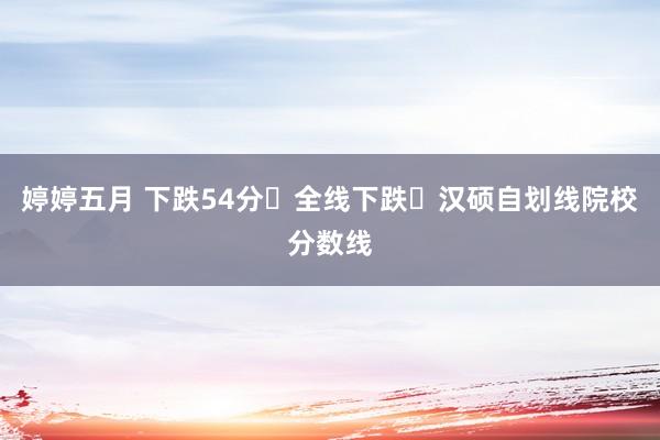 婷婷五月 下跌54分❗全线下跌❗汉硕自划线院校分数线