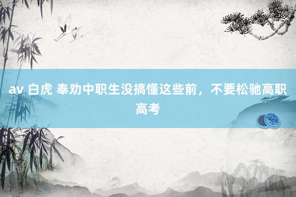 av 白虎 奉劝中职生没搞懂这些前，不要松驰高职高考