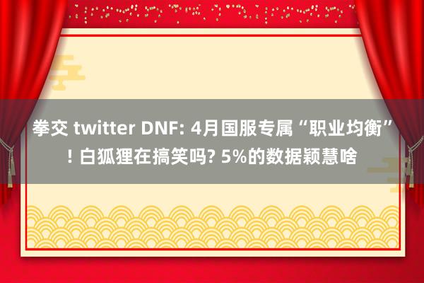 拳交 twitter DNF: 4月国服专属“职业均衡”! 白狐狸在搞笑吗? 5%的数据颖慧啥