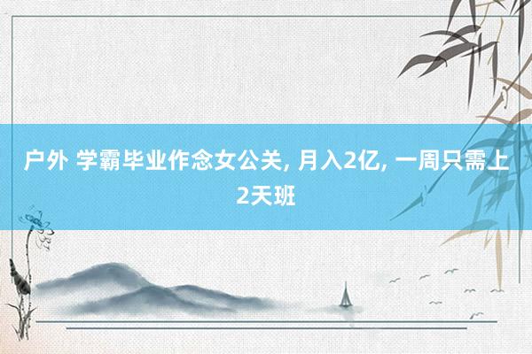 户外 学霸毕业作念女公关, 月入2亿, 一周只需上2天班