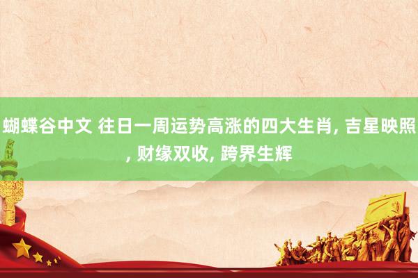 蝴蝶谷中文 往日一周运势高涨的四大生肖, 吉星映照, 财缘双收, 跨界生辉