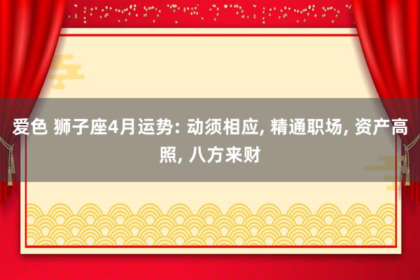 爱色 狮子座4月运势: 动须相应, 精通职场, 资产高照, 八方来财