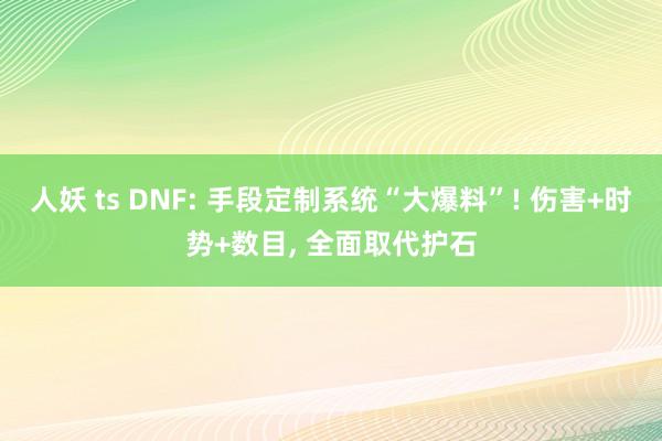 人妖 ts DNF: 手段定制系统“大爆料”! 伤害+时势+数目, 全面取代护石
