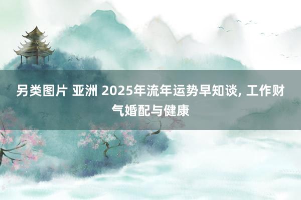 另类图片 亚洲 2025年流年运势早知谈, 工作财气婚配与健康