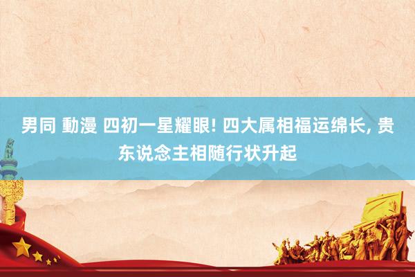 男同 動漫 四初一星耀眼! 四大属相福运绵长, 贵东说念主相随行状升起