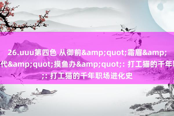 26.uuu第四色 从御前&quot;霜眉&quot;到当代&quot;摸鱼办&quot;: 打工猫的千年职场进化史