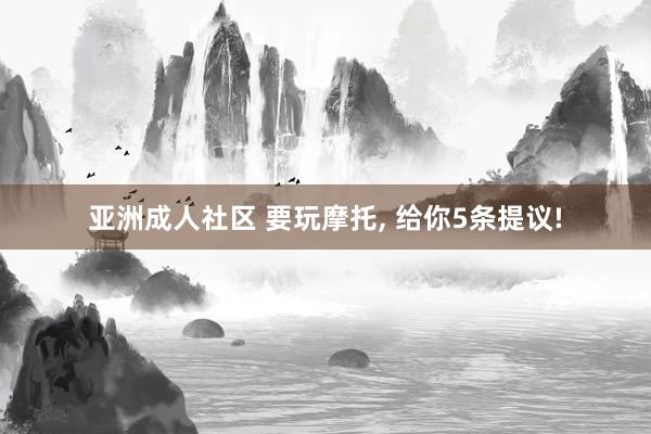 亚洲成人社区 要玩摩托, 给你5条提议!