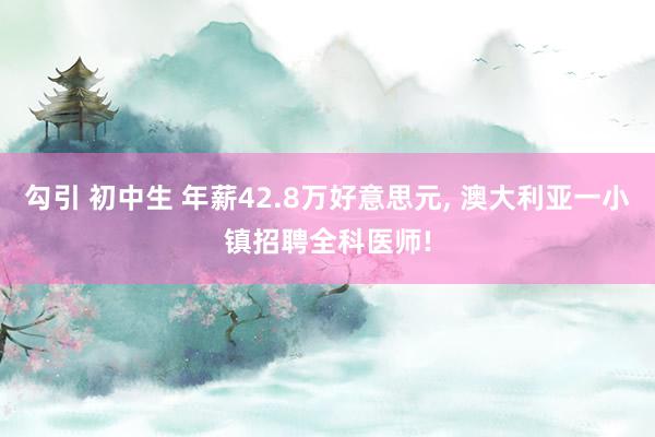 勾引 初中生 年薪42.8万好意思元, 澳大利亚一小镇招聘全科医师!