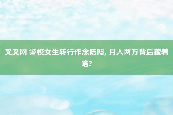 叉叉网 警校女生转行作念陪爬, 月入两万背后藏着啥?