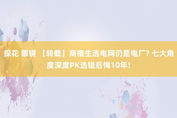 探花 眼镜 【转载】商榷生选电网仍是电厂? 七大角度深度PK选错后悔10年!