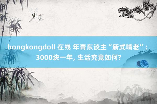 hongkongdoll 在线 年青东谈主“新式啃老”: 3000块一年, 生活究竟如何?
