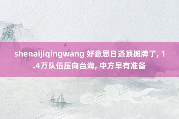 shenaijiqingwang 好意思日透顶摊牌了, 1.4万队伍压向台海, 中方早有准备
