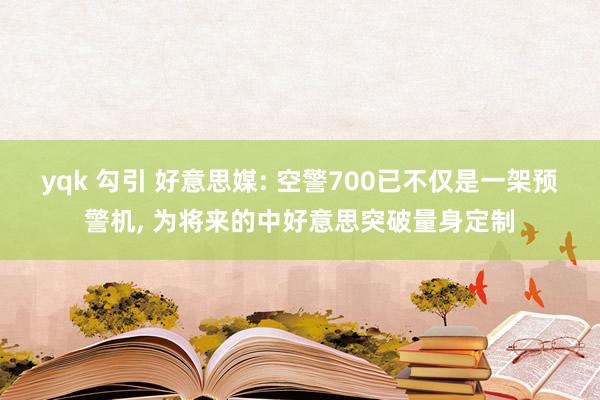 yqk 勾引 好意思媒: 空警700已不仅是一架预警机, 为将来的中好意思突破量身定制