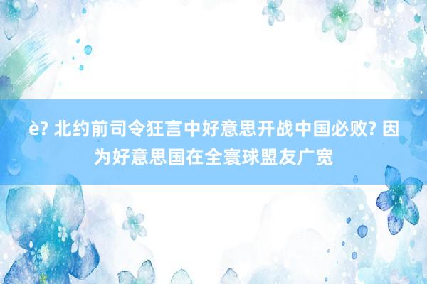 è? 北约前司令狂言中好意思开战中国必败? 因为好意思国在全寰球盟友广宽