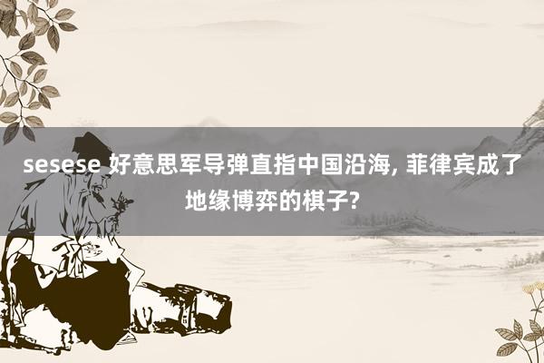 sesese 好意思军导弹直指中国沿海, 菲律宾成了地缘博弈的棋子?
