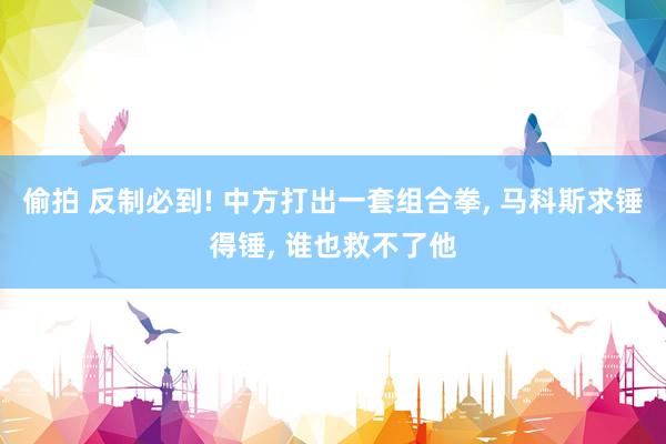 偷拍 反制必到! 中方打出一套组合拳, 马科斯求锤得锤, 谁也救不了他
