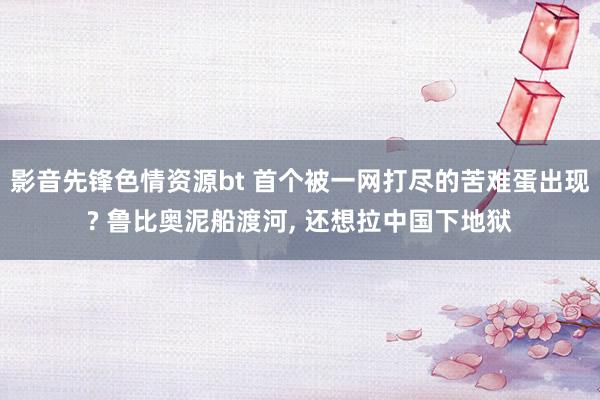 影音先锋色情资源bt 首个被一网打尽的苦难蛋出现? 鲁比奥泥船渡河, 还想拉中国下地狱
