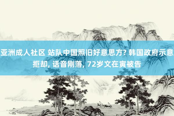 亚洲成人社区 站队中国照旧好意思方? 韩国政府示意拒却, 话音刚落, 72岁文在寅被告