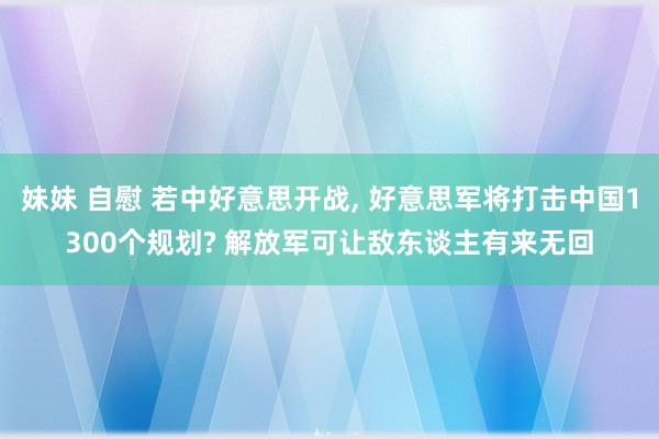 妹妹 自慰 若中好意思开战, 好意思军将打击中国1300个规划? 解放军可让敌东谈主有来无回