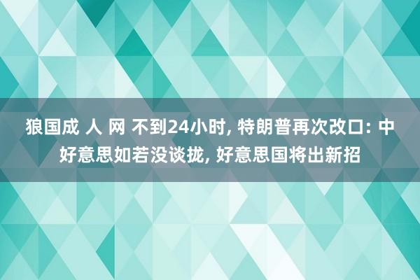 狼国成 人 网 不到24小时, 特朗普再次改口: 中好意思如若没谈拢, 好意思国将出新招