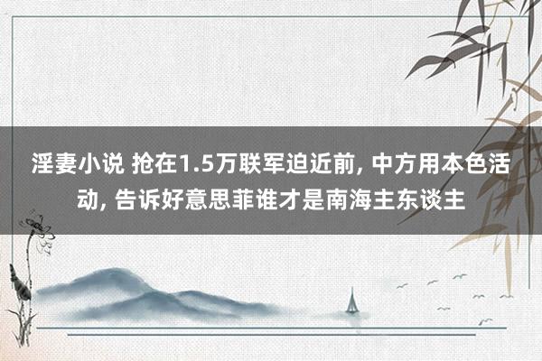 淫妻小说 抢在1.5万联军迫近前, 中方用本色活动, 告诉好意思菲谁才是南海主东谈主