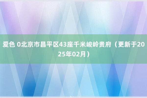 爱色 0北京市昌平区43座千米峻岭贵府（更新于2025年02月）