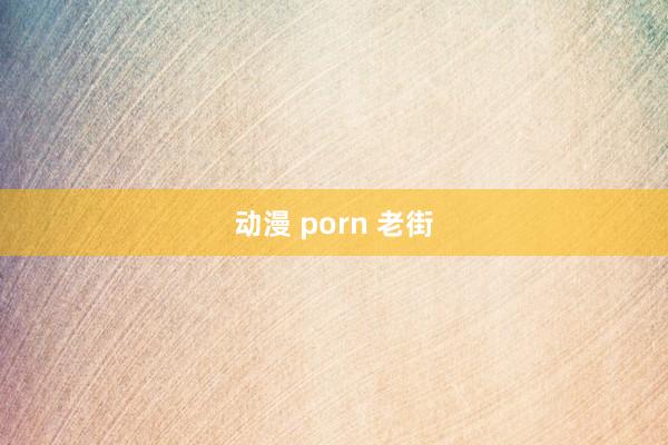动漫 porn 老街