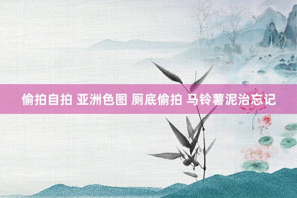 偷拍自拍 亚洲色图 厕底偷拍 马铃薯泥治忘记