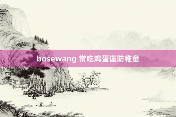 bosewang 常吃鸡蛋谨防稚童