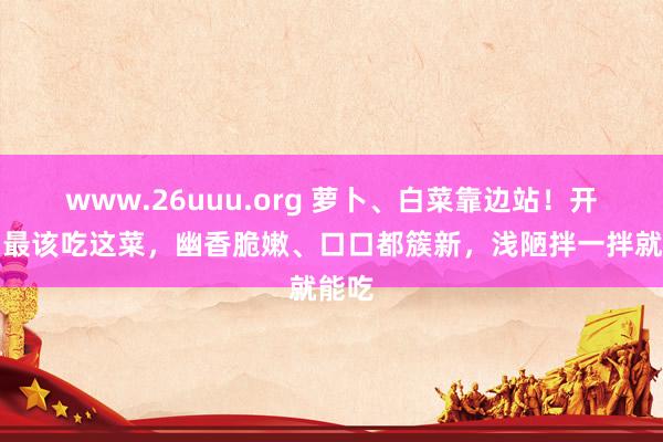 www.26uuu.org 萝卜、白菜靠边站！开春后最该吃这菜，幽香脆嫩、口口都簇新，浅陋拌一拌就能吃