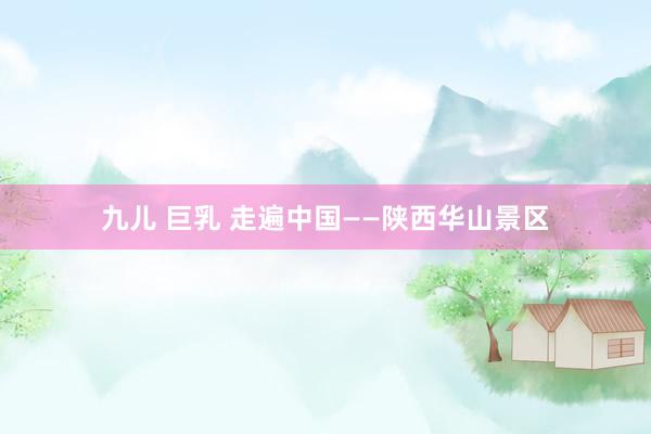 九儿 巨乳 走遍中国——陕西华山景区