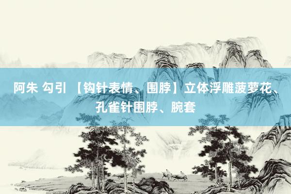 阿朱 勾引 【钩针表情、围脖】立体浮雕菠萝花、孔雀针围脖、腕套