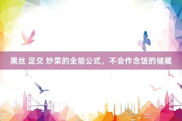 黑丝 足交 炒菜的全能公式，不会作念饭的储藏