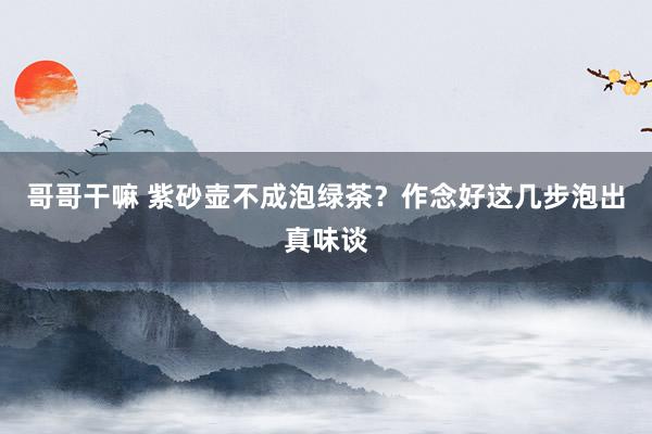 哥哥干嘛 紫砂壶不成泡绿茶？作念好这几步泡出真味谈