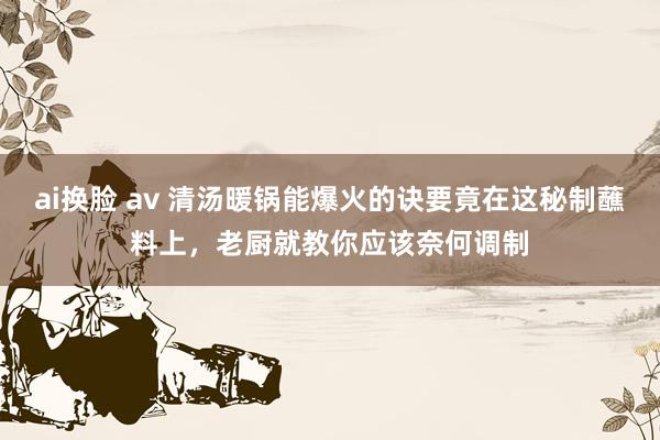 ai换脸 av 清汤暖锅能爆火的诀要竟在这秘制蘸料上，老厨就教你应该奈何调制
