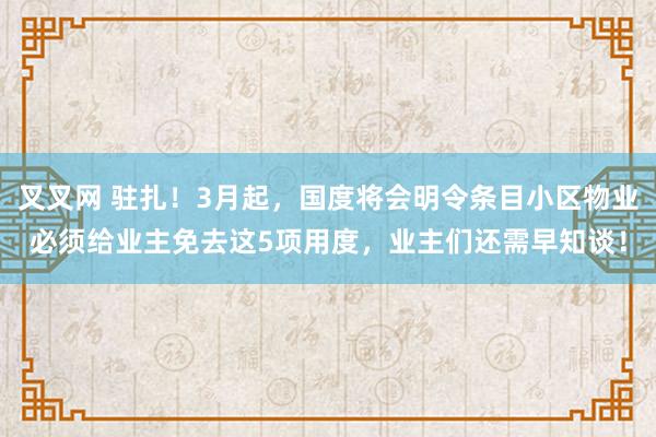 叉叉网 驻扎！3月起，国度将会明令条目小区物业必须给业主免去这5项用度，业主们还需早知谈！