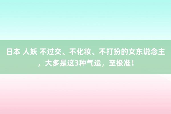 日本 人妖 不过交、不化妆、不打扮的女东说念主，大多是这3种气运，至极准！