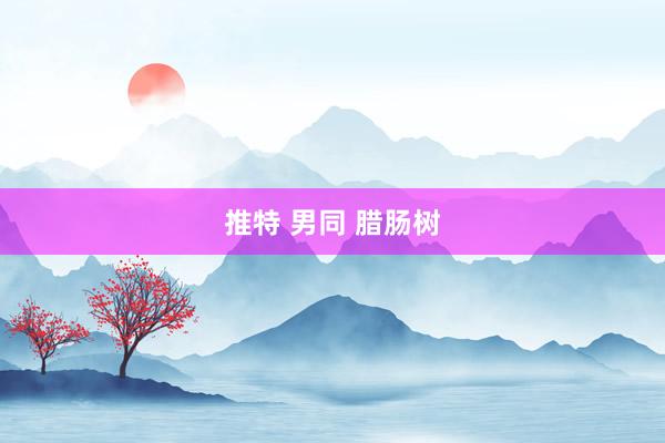 推特 男同 腊肠树