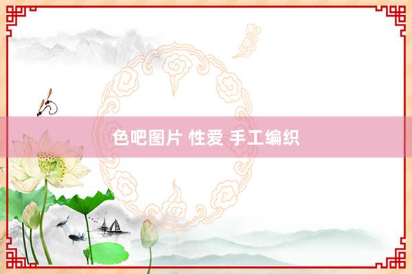 色吧图片 性爱 手工编织